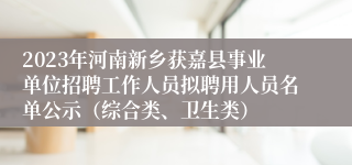 2023年河南新乡获嘉县事业单位招聘工作人员拟聘用人员名单公示（综合类、卫生类）