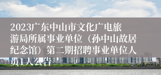 2023广东中山市文化广电旅游局所属事业单位（孙中山故居纪念馆）第二期招聘事业单位人员1人公告