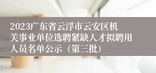 2023广东省云浮市云安区机关事业单位选聘紧缺人才拟聘用人员名单公示（第三批）