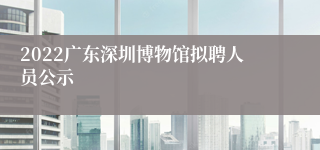 2022广东深圳博物馆拟聘人员公示