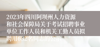 2023年四川阿坝州人力资源和社会保障局关于考试招聘事业单位工作人员和机关工勤人员拟聘用632名同志的公示