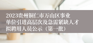 2023贵州铜仁市万山区事业单位引进高层次及急需紧缺人才拟聘用人员公示（第一批）