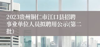 2023贵州铜仁市江口县招聘事业单位人员拟聘用公示(第二批）