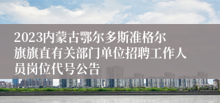 2023内蒙古鄂尔多斯准格尔旗旗直有关部门单位招聘工作人员岗位代号公告