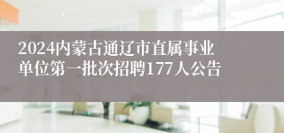 2024内蒙古通辽市直属事业单位第一批次招聘177人公告