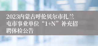 2023内蒙古呼伦贝尔市扎兰屯市事业单位“1+N”补充招聘体检公告