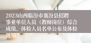 2023山西临汾市襄汾县招聘事业单位人员（教师岗位）综合成绩、体检人员名单公布及体检通知