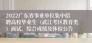 2022广东省事业单位集中招聘高校毕业生（武江考区教育类）面试、综合成绩及体检公告