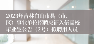 2023年吉林白山市县（市、区）事业单位招聘应征入伍高校毕业生公告（2号）拟聘用人员公示