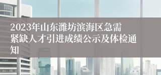 2023年山东潍坊滨海区急需紧缺人才引进成绩公示及体检通知