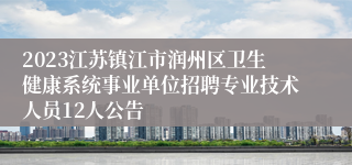 2023江苏镇江市润州区卫生健康系统事业单位招聘专业技术人员12人公告