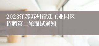 2023江苏苏州宿迁工业园区招聘第二轮面试通知