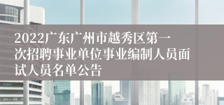 2022广东广州市越秀区第一次招聘事业单位事业编制人员面试人员名单公告