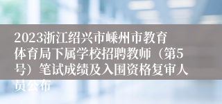 2023浙江绍兴市嵊州市教育体育局下属学校招聘教师（第5号）笔试成绩及入围资格复审人员公布