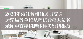 2023年浙江台州仙居县交通运输局等单位从考试合格人员名录库中直接招聘体检考察结果及拟聘用人员公示