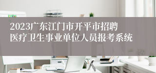 2023广东江门市开平市招聘医疗卫生事业单位人员报考系统