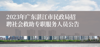 2023年广东湛江市民政局招聘社会救助专职服务人员公告