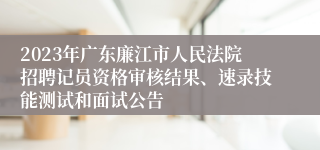 2023年广东廉江市人民法院招聘记员资格审核结果、速录技能测试和面试公告