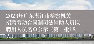 2023年广东湛江市检察机关招聘劳动合同制司法辅助人员拟聘用人员名单公示（第一批18人）