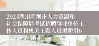 2023四川阿坝州人力资源和社会保障局考试招聘事业单位工作人员和机关工勤人员拟聘用632名同志公示