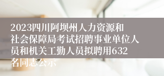 2023四川阿坝州人力资源和社会保障局考试招聘事业单位人员和机关工勤人员拟聘用632名同志公示