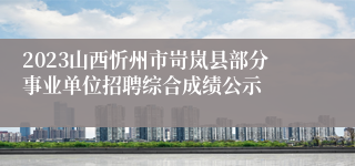 2023山西忻州市岢岚县部分事业单位招聘综合成绩公示