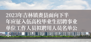 2023年吉林镇赉县面向下半年应征入伍高校毕业生招聘事业单位工作人员拟聘用人员名单公示