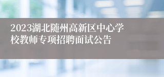 2023湖北随州高新区中心学校教师专项招聘面试公告