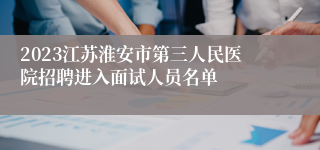 2023江苏淮安市第三人民医院招聘进入面试人员名单