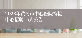 2023年黄冈市中心医院特检中心招聘15人公告