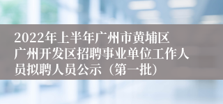 2022年上半年广州市黄埔区广州开发区招聘事业单位工作人员拟聘人员公示（第一批）