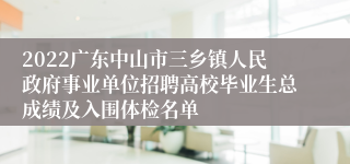 2022广东中山市三乡镇人民政府事业单位招聘高校毕业生总成绩及入围体检名单