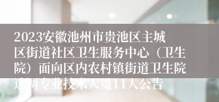 2023安徽池州市贵池区主城区街道社区卫生服务中心（卫生院）面向区内农村镇街道卫生院选调专业技术人员11人公告