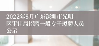 2022年8月广东深圳市光明区审计局招聘一般专干拟聘人员公示