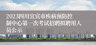 2023四川宜宾市疾病预防控制中心第一次考试招聘拟聘用人员公示