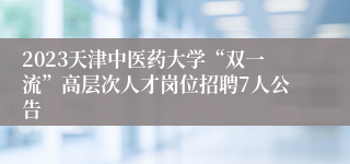 2023天津中医药大学“双一流”高层次人才岗位招聘7人公告