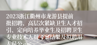 2023浙江衢州市龙游县提前批招聘、高层次紧缺卫生人才招引、定向培养毕业生及招聘卫生专业技术人员考察结果及拟聘用人员公示