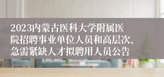 2023内蒙古医科大学附属医院招聘事业单位人员和高层次、急需紧缺人才拟聘用人员公告