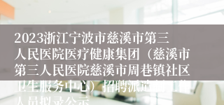 2023浙江宁波市慈溪市第三人民医院医疗健康集团（慈溪市第三人民医院慈溪市周巷镇社区卫生服务中心）招聘派遣制工作人员拟录公示