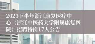 2023下半年浙江康复医疗中心（浙江中医药大学附属康复医院）招聘特岗17人公告