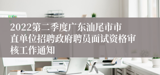 2022第二季度广东汕尾市市直单位招聘政府聘员面试资格审核工作通知