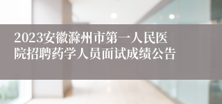 2023安徽滁州市第一人民医院招聘药学人员面试成绩公告