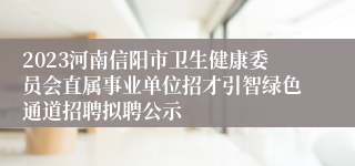 2023河南信阳市卫生健康委员会直属事业单位招才引智绿色通道招聘拟聘公示