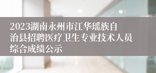 2023湖南永州市江华瑶族自治县招聘医疗卫生专业技术人员综合成绩公示