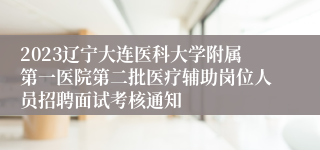 2023辽宁大连医科大学附属第一医院第二批医疗辅助岗位人员招聘面试考核通知