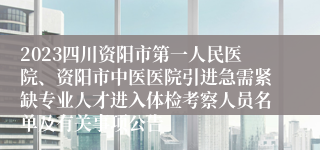 2023四川资阳市第一人民医院、资阳市中医医院引进急需紧缺专业人才进入体检考察人员名单及有关事项公告