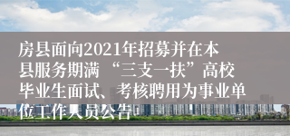 房县面向2021年招募并在本县服务期满 “三支一扶”高校毕业生面试、考核聘用为事业单位工作人员公告