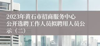 2023年黄石市招商服务中心公开选聘工作人员拟聘用人员公示（二）