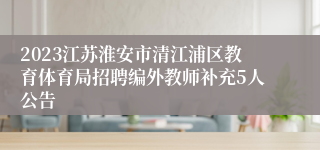 2023江苏淮安市清江浦区教育体育局招聘编外教师补充5人公告