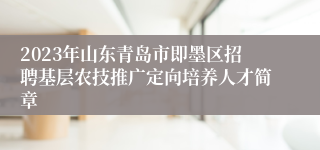 2023年山东青岛市即墨区招聘基层农技推广定向培养人才简章